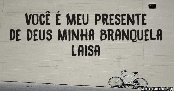 Você é Meu Presente de Deus Minha Branquela Laisa 