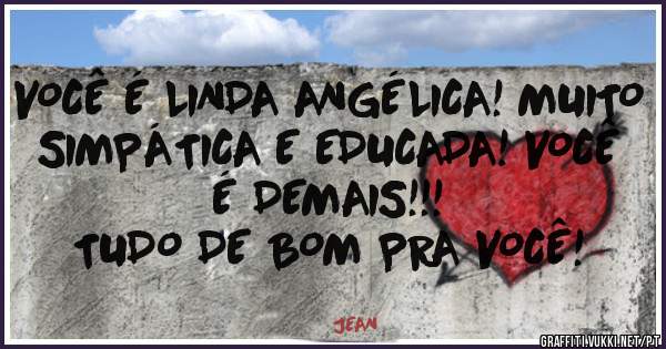 VOCÊ É LINDA ANGÉLICA! MUITO SIMPÁTICA E EDUCADA! VOCÊ É DEMAIS!!!
TUDO DE BOM PRA VOCÊ! 