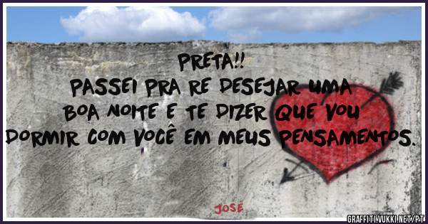 PRETA!!
PASSEI PRA RE DESEJAR UMA BOA NOITE E TE DIZER QUE VOU DORMIR COM VOCÊ EM MEUS PENSAMENTOS.