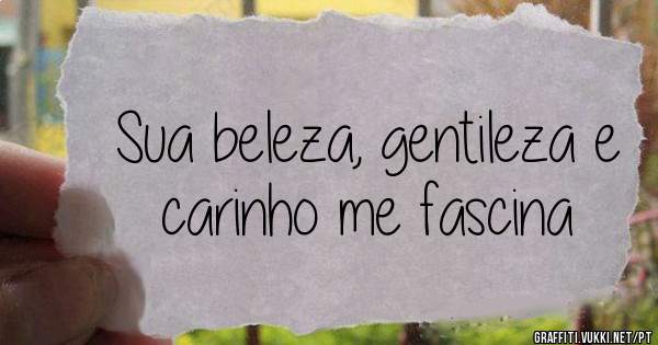 Sua beleza, gentileza e carinho me fascina 