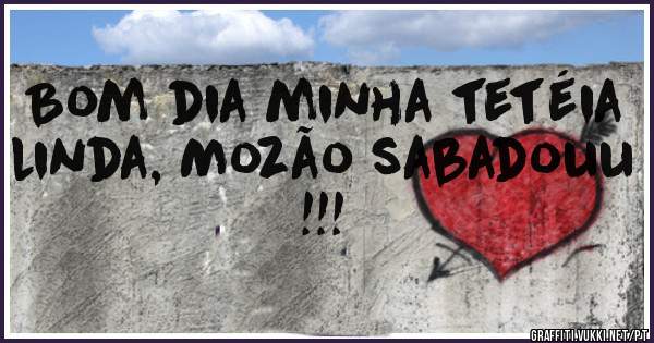Bom dia minha tetéia linda, Mozão sabadouu !!!