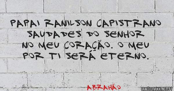 Papai Ranilson Capistrano saudades do senhor no meu coração. O meu por ti será eterno. 
