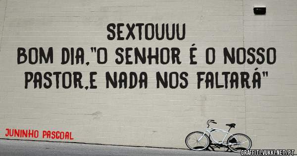 Sextouuu
Bom dia,''O senhor é o nosso pastor,e nada nos faltará''