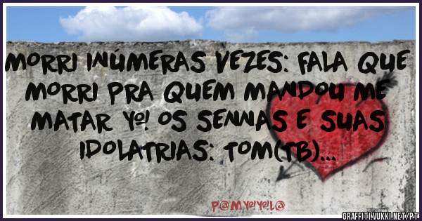 MORRI INÚMERAS VEZES: FALA QUE 
MORRI PRA QUEM MANDOU ME MATAR = OS SENNAS E SUAS IDOLATRIAS: TOM(TB)...
