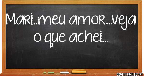 Mari..meu amor...veja o que achei...
