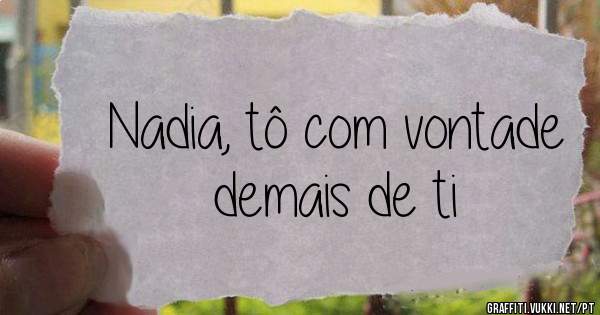 Nadia, tô com vontade demais de ti