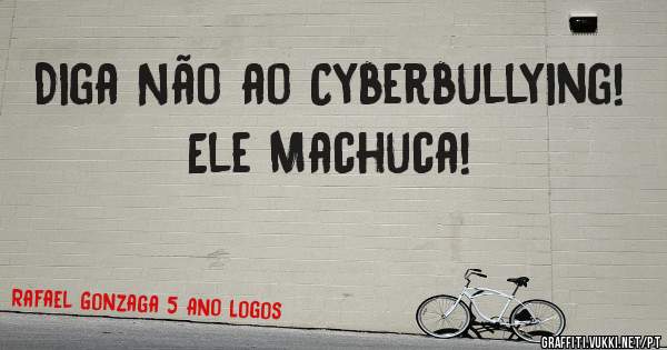 Diga Não ao Cyberbullying!
Ele Machuca!

