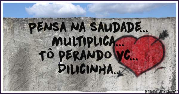 Pensa na saudade...
Multiplica...
Tô perando vc...
Dilicinha..