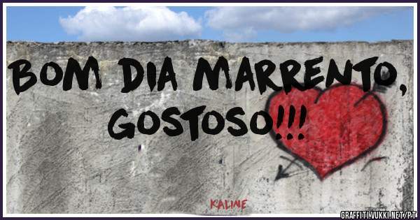 Bom dia marrento, gostoso!!!