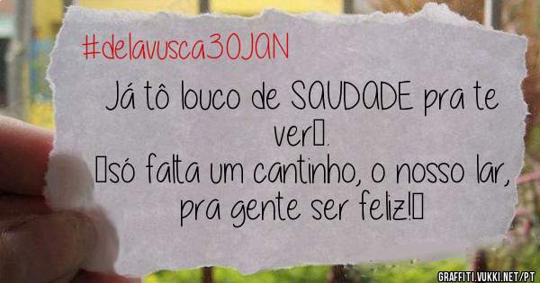 Já tô louco de SAUDADE pra te ver….
…só falta um cantinho, o nosso lar,
pra gente ser feliz!… 
