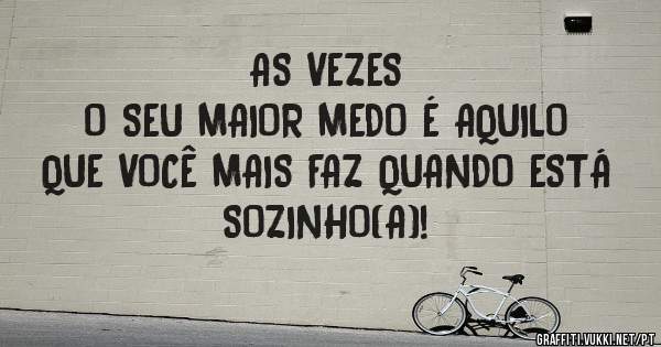 AS VEZES
O SEU MAIOR MEDO É AQUILO QUE VOCÊ MAIS FAZ QUANDO ESTÁ SOZINHO(A)!