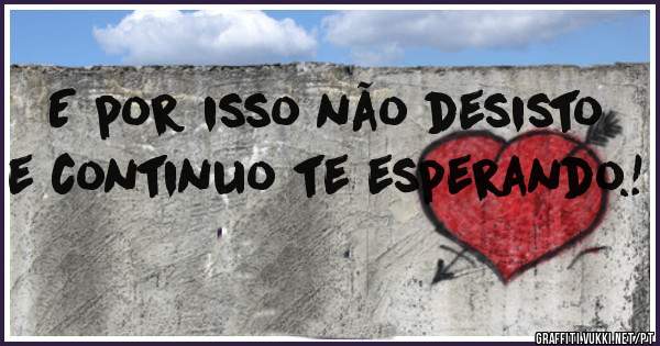 E por isso não desisto e continuo te esperando.!