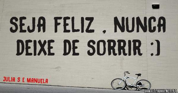 seja feliz , nunca deixe de sorrir :)