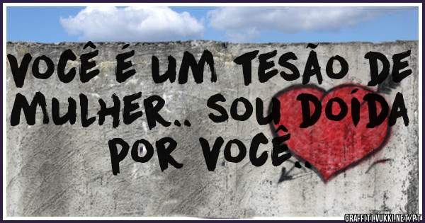 você é um tesão de mulher.. sou doída por você..