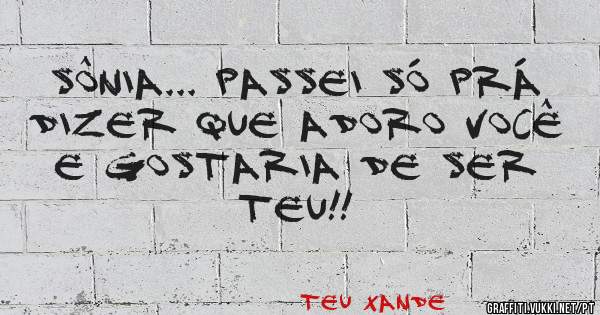 Sônia... passei só prá dizer que adoro você e gostaria de ser teu!!