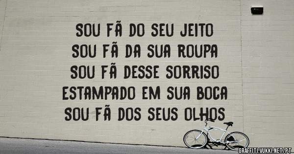 Sou fã do seu jeito
Sou fã da sua roupa
Sou fã desse sorriso
Estampado em sua boca
Sou fã dos seus olhos