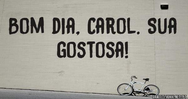Bom dia, Carol. Sua gostosa!