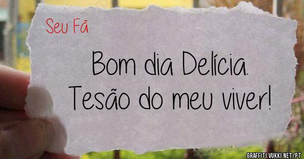 Bom dia Delícia.
Tesão do meu viver!