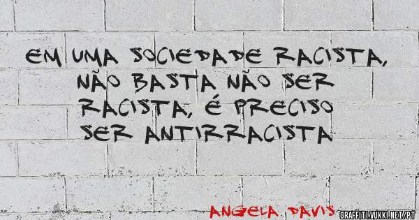 Em uma sociedade racista, não basta não ser racista, é preciso ser antirracista
