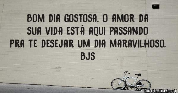 Bom dia gostosa. O amor da sua vida está aqui passando pra te desejar um dia maravilhoso. Bjs