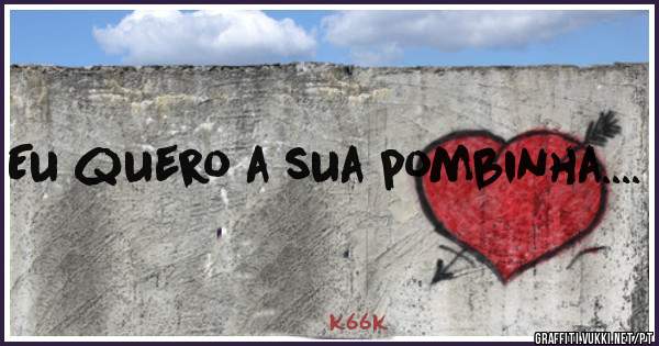 Eu quero a sua pombinha....