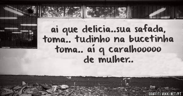 ai que delicia..sua safada, toma.. tudinho na bucetinha toma.. aí q caralhooooo de mulher..