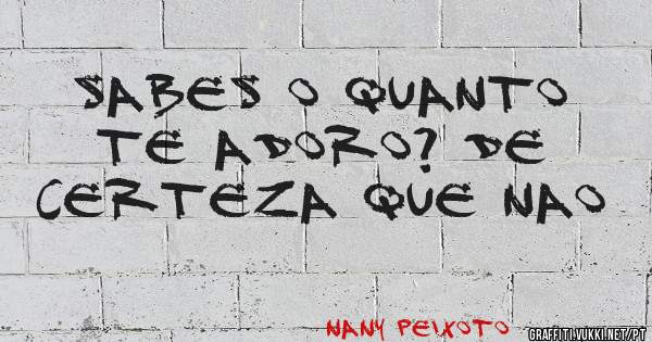 Sabes o quanto te adoro? De certeza que nao
