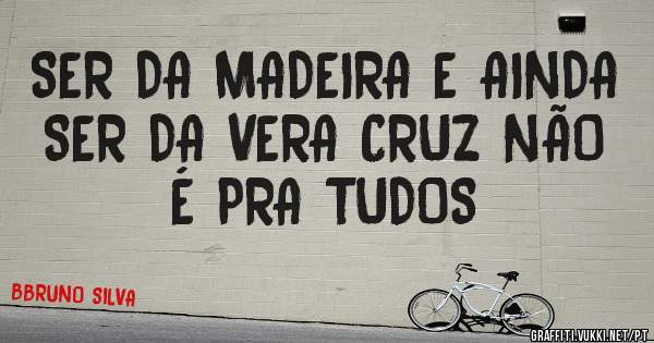 SER DA MADEIRA E AINDA SER DA VERA CRUZ NÃO É PRA TUDOS