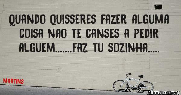 Quando quisseres fazer alguma coisa nao te canses a pedir alguem.......faz tu sozinha.....