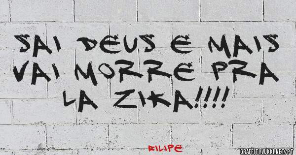 SAI DEUS E MAIS VAI MORRE PRA LA ZIKA!!!!