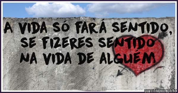 A vida só fará sentido, se fizeres sentido na vida de alguém 