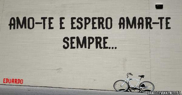 Amo-te e espero amar-te sempre... 
