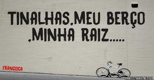 Tinalhas,meu berço ,minha raiz.....                                      