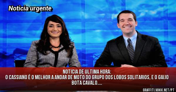 Noticia de ultima hora:
O cassiano é o melhor a andar de moto do grupo dos lobos solitarios, e o gaijo bota cavalo....