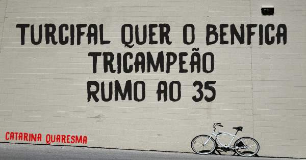 Turcifal quer o Benfica Tricampeão 
Rumo ao 35