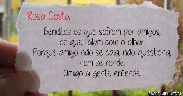 Benditos os que sofrem por amigos, os que falam com o olhar.
Porque amigo não se cala, não questiona, nem se rende.
Amigo a gente entende!
