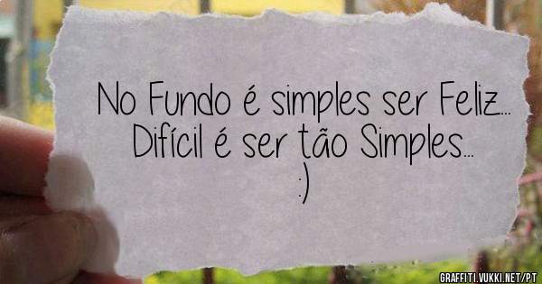 No Fundo é simples ser Feliz...
Difícil é ser tão Simples... :)