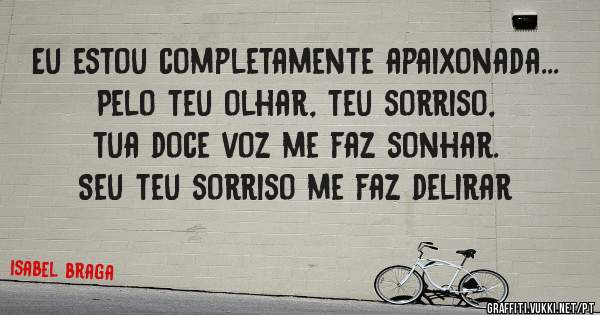 Eu estou completamente apaixonada...
 Pelo teu olhar, teu sorriso, 
 tua doce voz me faz sonhar.
 Seu teu sorriso me faz delirar