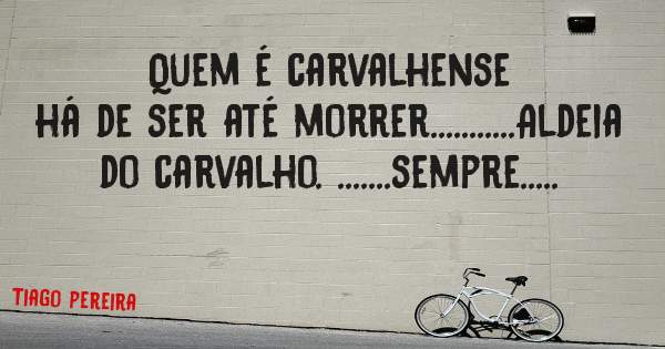 Quem é carvalhense há de ser até morrer...........Aldeia do carvalho. .......sempre.....