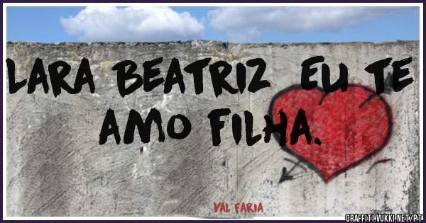 Lara Beatriz  Eu te amo filha.