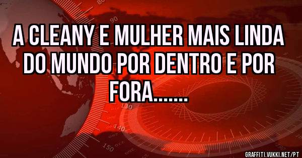 a cleany e mulher mais linda do mundo por dentro e por fora.......
