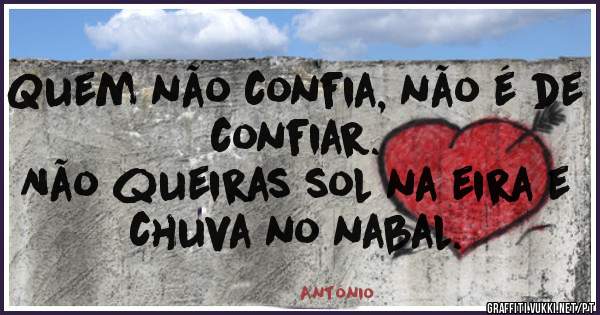 Quem não confia, não é de confiar.
Não queiras sol na eira e chuva no nabal.
