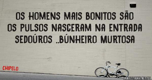os homens mais bonitos são os pulsos nasceram na entrada sedoúros ..búnheiro Murtosa 
