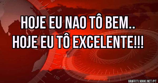 Hoje eu nao tô bem..

Hoje eu tô excelente!!!