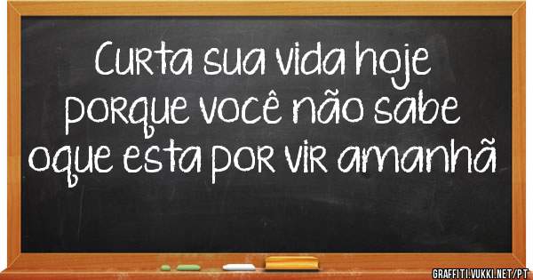 Curta sua vida hoje porque você não sabe oque esta por vir amanhã 