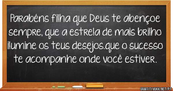 Parabéns filha que Deus te abençoe sempre, que a estrela de mais brilho ilumine os teus desejos.que o sucesso te acompanhe onde você estiver.
