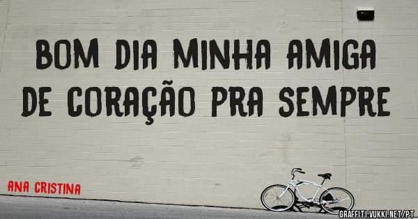 bom dia minha amiga de coração pra sempre 
