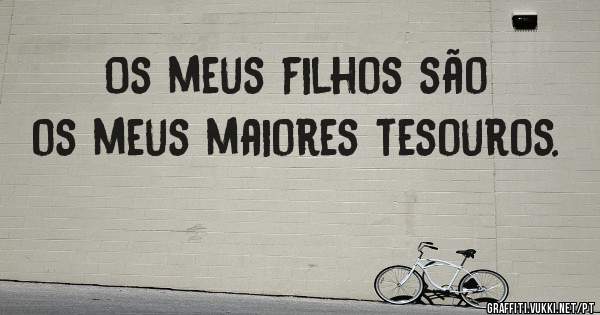 Os meus filhos são os meus maiores tesouros.