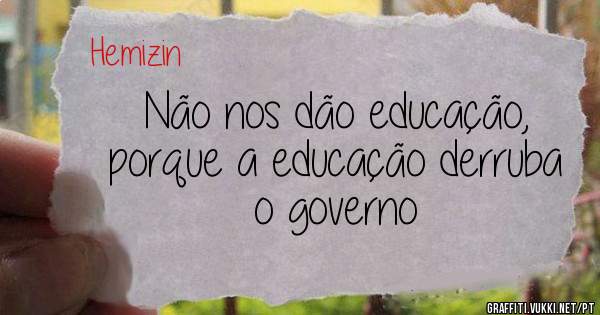 Não nos dão educação, porque a educação derruba o governo 