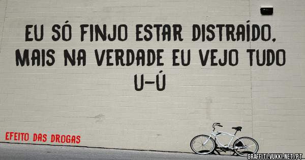 Eu só finjo estar distraído,
Mais na verdade eu vejo tudo 
u-ú